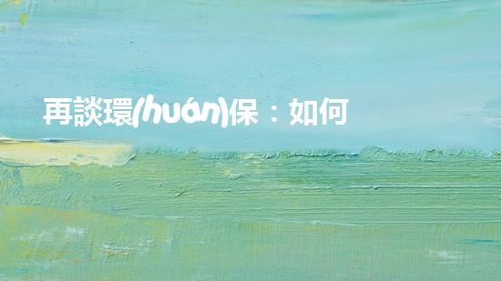 再談環(huán)保：如何讓我們的星球更加純凈？